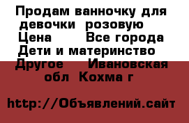 Продам ванночку для девочки (розовую). › Цена ­ 1 - Все города Дети и материнство » Другое   . Ивановская обл.,Кохма г.